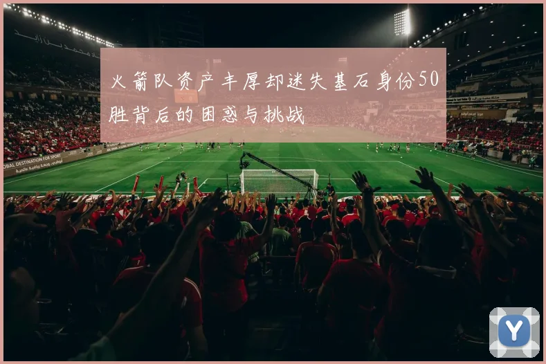 火箭队资产丰厚却迷失基石身份50胜背后的困惑与挑战