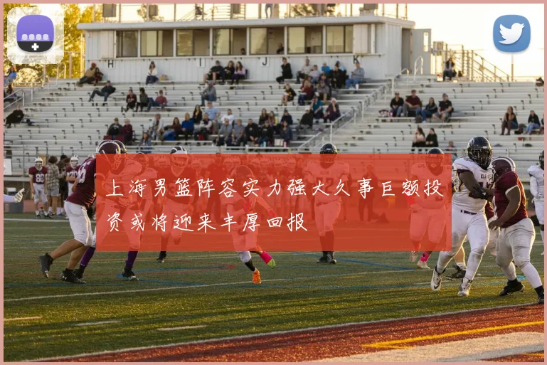 上海男篮阵容实力强大久事巨额投资或将迎来丰厚回报