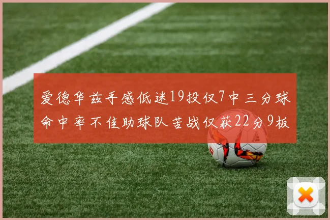 爱德华兹手感低迷19投仅7中三分球命中率不佳助球队苦战仅获22分9板7助3帽