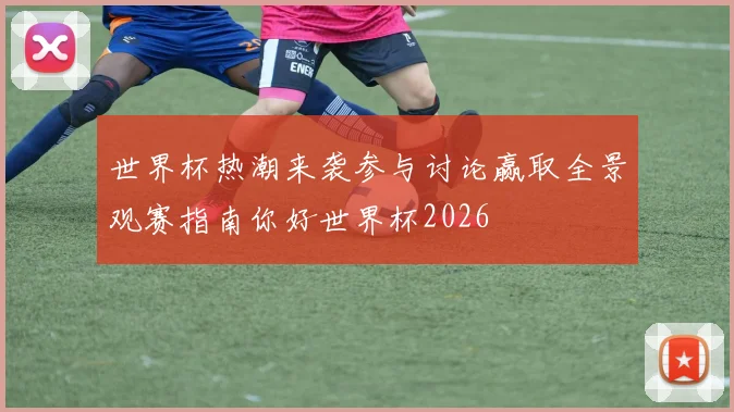 世界杯热潮来袭参与讨论赢取全景观赛指南你好世界杯2026