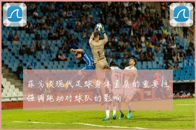 菲戈谈现代足球身体素质的重要性强调跑动对球队的影响