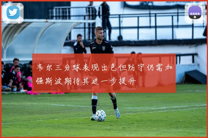 韦尔三分球表现出色但防守仍需加强斯波期待其进一步提升