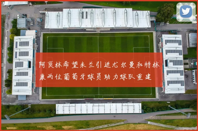 阿莫林希望米兰引进尤尔曼和特林康两位葡萄牙球员助力球队重建