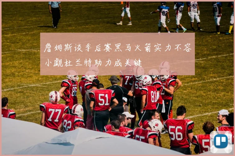 詹姆斯谈季后赛黑马火箭实力不容小觑杜兰特助力成关键