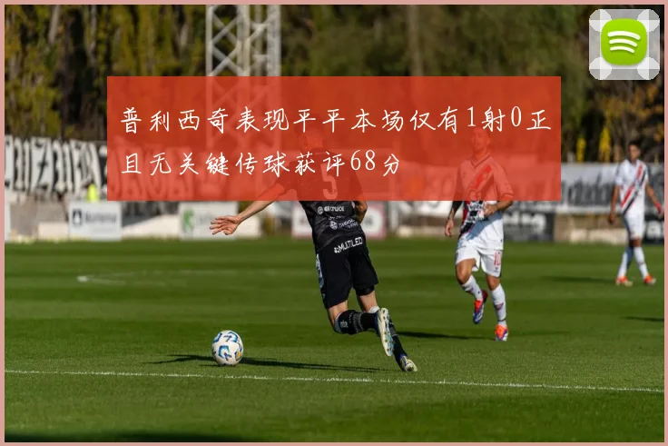 普利西奇表现平平本场仅有1射0正且无关键传球获评68分