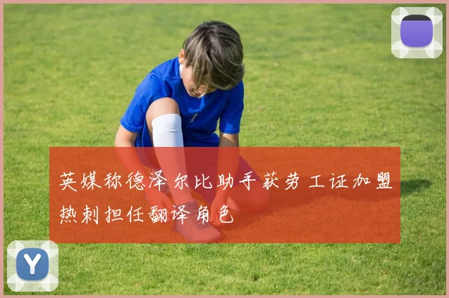 英媒称德泽尔比助手获劳工证加盟热刺担任翻译角色