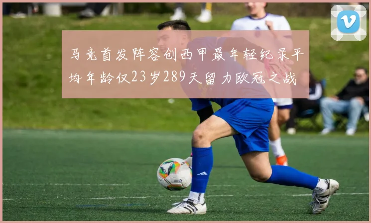 马竞首发阵容创西甲最年轻纪录平均年龄仅23岁289天留力欧冠之战