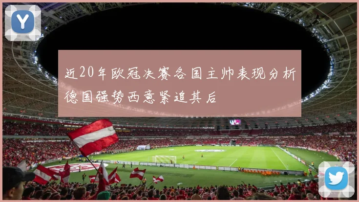 近20年欧冠决赛各国主帅表现分析德国强势西意紧追其后