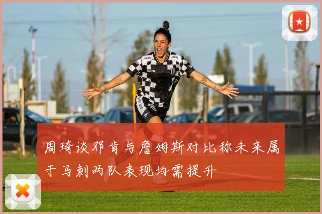 周琦谈邓肯与詹姆斯对比称未来属于马刺两队表现均需提升