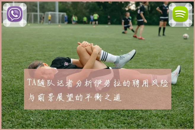TA随队记者分析伊劳拉的聘用风险与前景展望的平衡之道