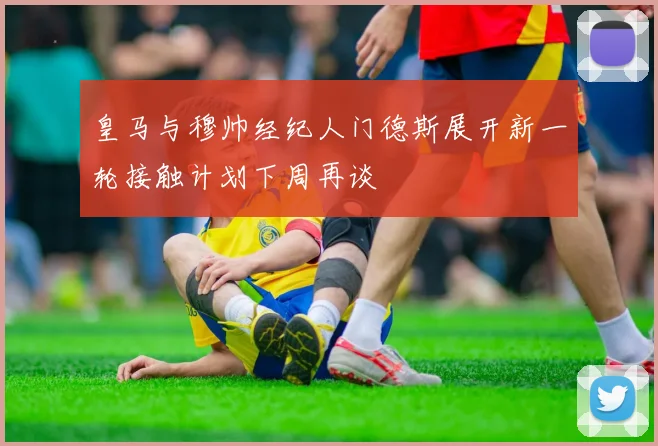 皇马与穆帅经纪人门德斯展开新一轮接触计划下周再谈