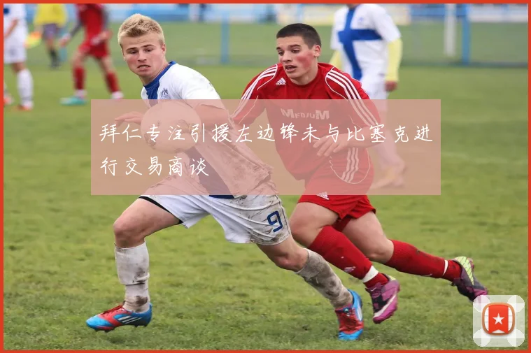 拜仁专注引援左边锋未与比塞克进行交易商谈