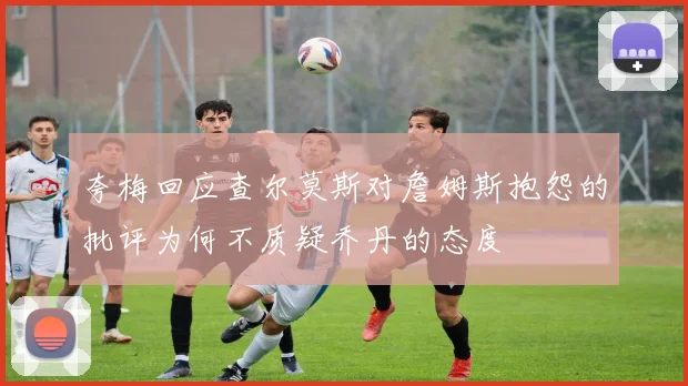 夸梅回应查尔莫斯对詹姆斯抱怨的批评为何不质疑乔丹的态度