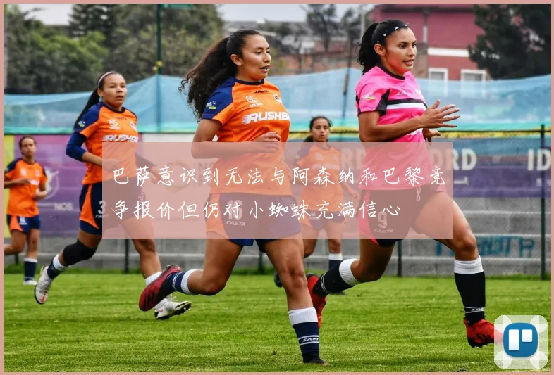 巴萨意识到无法与阿森纳和巴黎竞争报价但仍对小蜘蛛充满信心