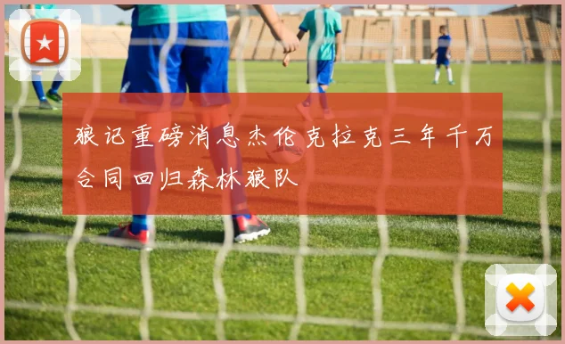 狼记重磅消息杰伦克拉克三年千万合同回归森林狼队