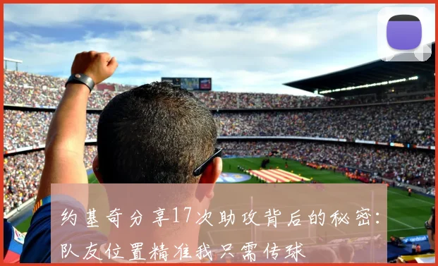约基奇分享17次助攻背后的秘密：队友位置精准我只需传球