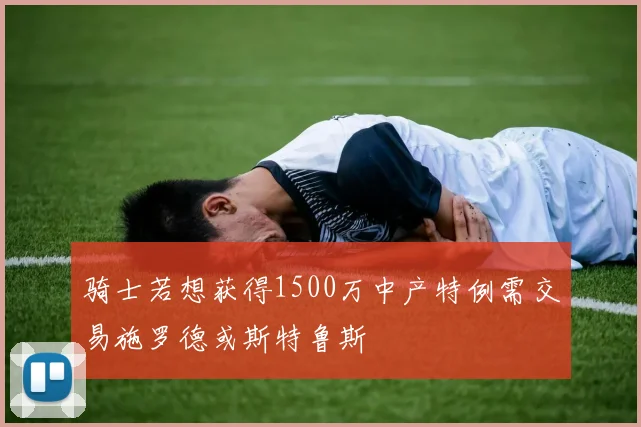 骑士若想获得1500万中产特例需交易施罗德或斯特鲁斯