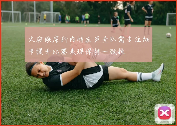 文班缺席科内特发声全队需专注细节提升比赛表现保持一致性