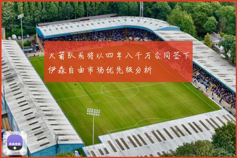 火箭队或将以四年八千万合同签下伊森自由市场优先级分析