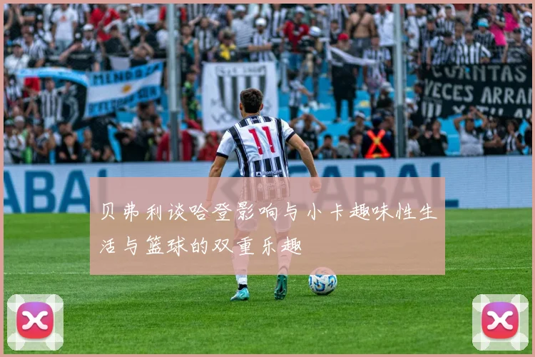 贝弗利谈哈登影响与小卡趣味性生活与篮球的双重乐趣