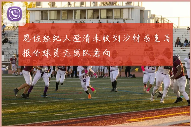 恩佐经纪人澄清未收到沙特或皇马报价球员无离队意向