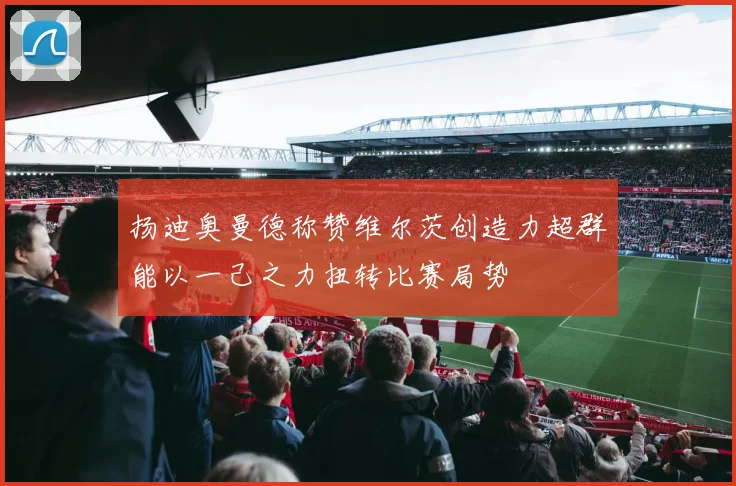 扬迪奥曼德称赞维尔茨创造力超群能以一己之力扭转比赛局势