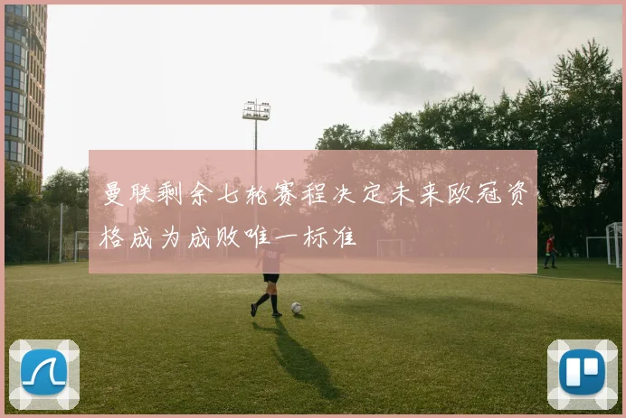 曼联剩余七轮赛程决定未来欧冠资格成为成败唯一标准
