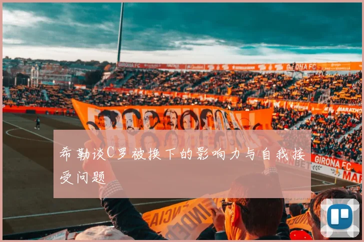 希勒谈C罗被换下的影响力与自我接受问题