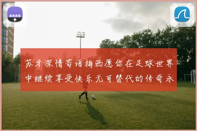 苏牙深情寄语梅西愿你在足球世界中继续享受快乐无可替代的传奇永存