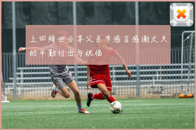 上田绮世分享父亲节感言感谢丈夫的辛勤付出与祝福