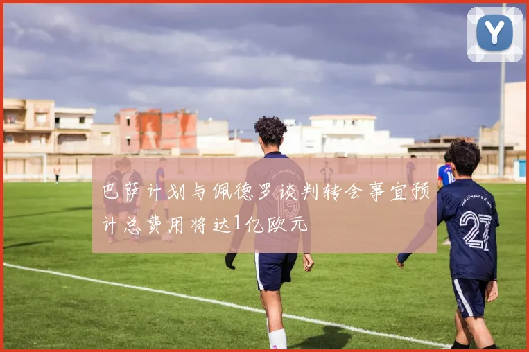 巴萨计划与佩德罗谈判转会事宜预计总费用将达1亿欧元