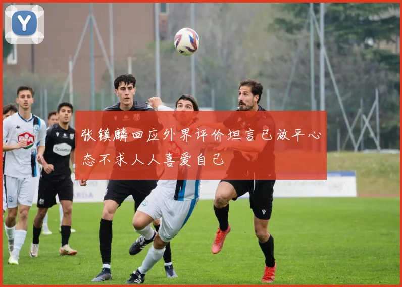 张镇麟回应外界评价坦言已放平心态不求人人喜爱自己