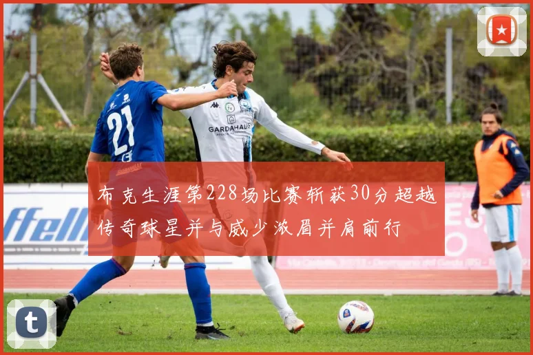 布克生涯第228场比赛斩获30分超越传奇球星并与威少浓眉并肩前行