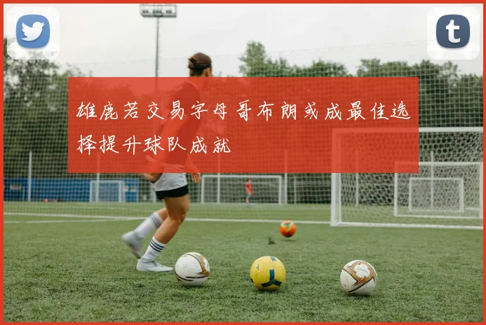 雄鹿若交易字母哥布朗或成最佳选择提升球队成就