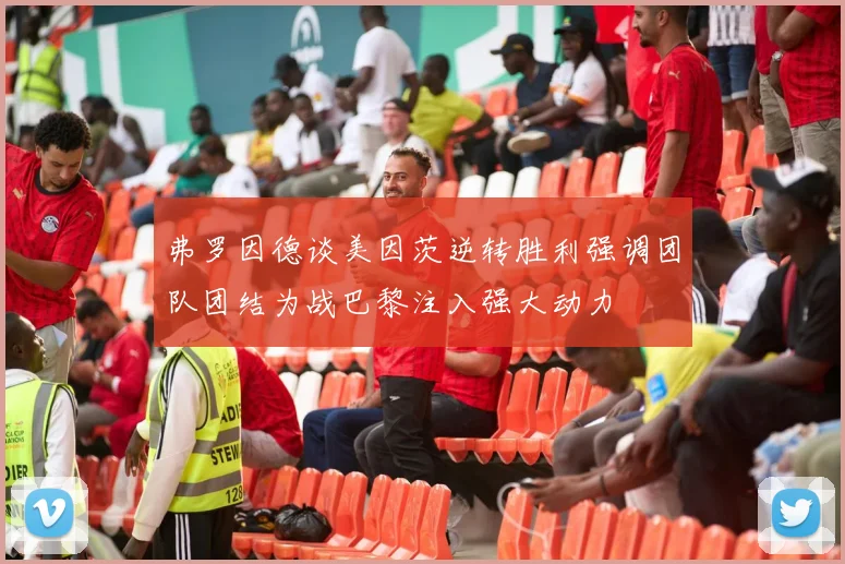 弗罗因德谈美因茨逆转胜利强调团队团结为战巴黎注入强大动力