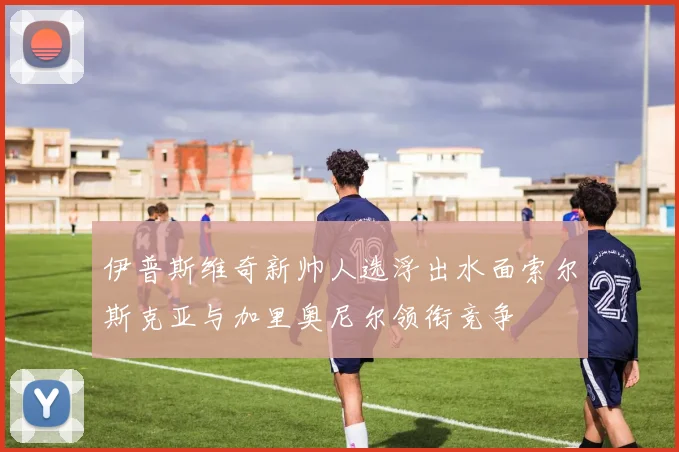 伊普斯维奇新帅人选浮出水面索尔斯克亚与加里奥尼尔领衔竞争